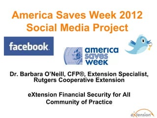 America Saves Week 2012
  Social Media Project



Dr. Barbara O’Neill, CFP®, Extension Specialist,
        Rutgers Cooperative Extension

      eXtension Financial Security for All
           Community of Practice
 