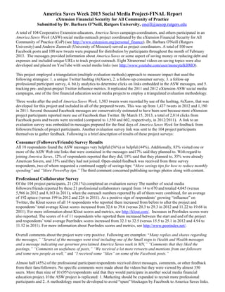 America Saves Week 2013 Social Media Project-FINAL Report
                      eXtension Financial Security for All Community of Practice
             Submitted by Dr. Barbara O’Neill, Rutgers University, oneill@aesop.rutgers.edu
A total of 104 Cooperative Extension educators, America Saves campaign coordinators, and others participated in an
America Saves Week (ASW) social media outreach project coordinated by the eXtension Financial Security for All
Community of Practice (CoP) (see http://www.extension.org/personal_finance). Dr. Barbara O'Neill (Rutgers
University) and Andrew Zumwalt (University of Missouri) served as project coordinators. A total of 100 new
Facebook posts and 100 new tweets were prepared for distribution by participants throughout the month of February
2013. The messages provided information about America Saves or some aspect of saving money or reducing debt and
expenses and included unique URLs to track project outreach. Eight Xtranormal videos on saving topics were also
developed and placed on YouTube with social media links (see http://www.youtube.com/user/moneytalkBMO).

This project employed a triangulation (multiple evaluation methods) approach to measure impact that used the
following strategies: 1. a unique Twitter hashtag (#eXasw), 2. a follow-up consumer survey, 3. a follow-up
professional participant survey, 4. bit.ly analytics to determine clicks on links embedded in the ASW messages, and 5.
tracking pre- and post-project Twitter influence metrics. It replicated the 2011 and 2012 eXtension ASW social media
campaigns, one of the first financial education social media projects to employ a triangulated evaluation methodology.
Three weeks after the end of America Saves Week, 1,503 tweets were recorded by use of the hashtag, #eXasw, that was
developed for this project and included in all of the prepared tweets. This was up from 1,437 tweets in 2012 and 1,190
in 2011. Several thousand Facebook messages are conservatively estimated to have been sent because more eXtension
project participants reported more use of Facebook than Twitter. By March 15, 2013, a total of 2,814 clicks from
Facebook posts and tweets were recorded (compared to 1,550 and 602, respectively, in 2012/2011). A link to an
evaluation survey was embedded in messages prepared for the final days of America Saves Week for feedback from
followers/friends of project participants. Another evaluation survey link was sent to the 104 project participants
themselves to gather feedback. Following is a brief description of results of these project surveys:

Consumer (Followers/Friends) Survey Results
All 18 respondents found the ASW messages very helpful (56%) or helpful (44%). Additionally, 83% visited one or
more of the ASW Web site links that were contained in the messages and17% said they planned to. With regard to
joining America Saves, 12% of respondents reported that they did, 18% said that they planned to, 35% were already
American Savers, and 35% said they had not joined. Open-ended feedback was received from three survey
respondents, two of whom requested a continued supply of savings tips: “More savings tips for how to reduce monthly
spending” and “More PowerPay tips.” The third comment concerned publishing savings photos along with content.

Professional Collaborator Survey
Of the 104 project participants, 21 (20.1%) completed an evaluation survey The number of social media
followers/friends reported by these 21 professional collaborators ranged from 14 to 670 and totaled 4,045 (versus
5,966 in 2012 and 8,163 in 2011), when the outreach numbers reported by all of them were combined, for an average
of 192 apiece (versus 199 in 2012 and 226 in 2011). As a positive sign of respondents’ growing “influence” on
Twitter, the Klout scores of all 14 respondents who reported them increased from before to after the project and
respondents’ total average Klout scores increased from 32.6 to 39.6 (versus 20.3 to 29.3 in 2012 and 11.22 to 19.68 in
2011). For more information about Klout scores and metrics, see http://klout.com/. Increases in PeerIndex scores were
also reported. The scores of 6 of 11 respondents who reported them increased between the start and end of the project
and respondents’ total average PeerIndex scores increased from 32.1 to 32.5 (versus 15.5 to 25.1 in 2012 and 4.94 to
11.52 in 2011). For more information about PeerIndex scores and metrics, see http://www.peerindex.net/.

Overall comments about the project were very positive. Following are examples: “Many replies and shares regarding
the messages,” “Several of the messages went viral including one of the Small steps to Health and Wealth messages
and a message indicating our governor proclaimed America Saves week in MN,” “Comments that they liked the
postings,” “Comments on usefulness of posts,” “We received a lot more retweets and mentions from our followers
and some new people as well,” and “I received some “likes” on some of the Facebook posts.”

Almost half (45%) of the professional participant respondents received direct messages, comments, or other feedback
from their fans/followers. No specific comments were made about the videos but they were viewed by almost 350
users. More than nine of 10 (95%) respondents said that they would participate in another social media financial
education project. If the ASW project is replicated: 1. Marketing should be expanded to recruit more professional
participants and 2. A methodology must be developed to avoid “spam” blockages by Facebook to America Saves links.
 