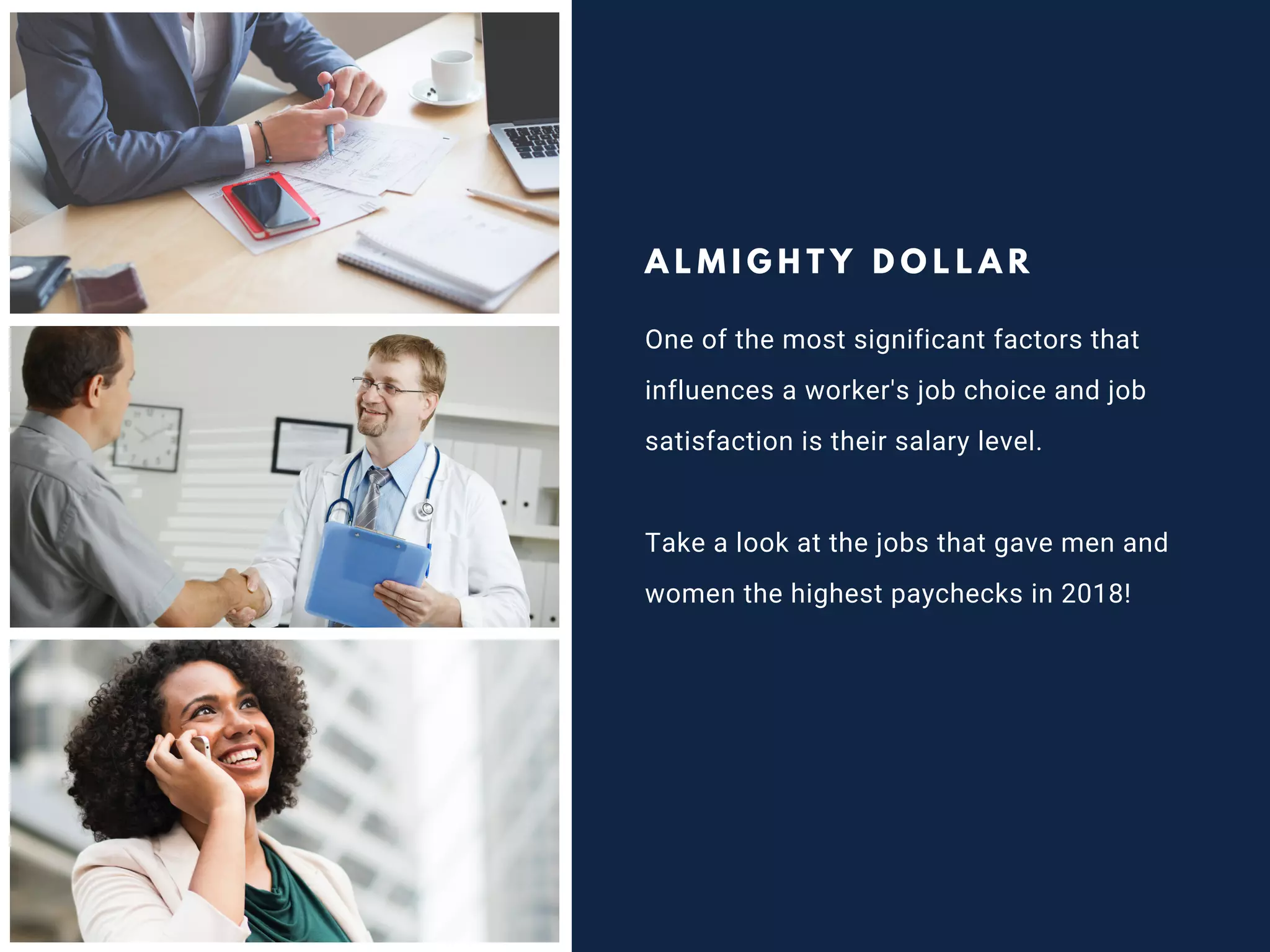 A L M I G H T Y D O L L A R
One of the most significant factors that
influences a worker's job choice and job
satisfaction is their salary level.
Take a look at the jobs that gave men and
women the highest paychecks in 2018!