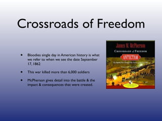 Crossroads of Freedom

•   Bloodies single day in American history is what
    we refer to when we see the date September
    17, 1862

•   This war killed more than 6,000 soldiers

•   McPherson gives detail into the battle & the
    impact & consequences that were created.
 