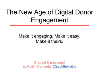 Make it engaging. Make it easy.
Make it theirs.
Created & presented
by Kaitlin Carpenter @suchthekaitlin
The New Age of Digital Donor
Engagement
 