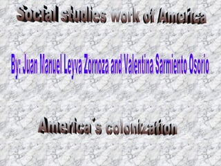 Social studies work of America By: Juan Manuel Leyva Zornoza and Valentina Sarmiento Osorio America´s colonization 