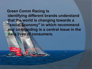 Green Comm Racing is
identifying different brands understand
that the world is changing towards a
"social economy" in which recommend
and co-branding is a central issue in the
daily lives of consumers.
 