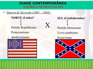 IDADE CONTEMPORÂNEA
AMÉRICA NO SÉCULO XIX
• Guerra de Secessão (1861 – 1865):
NORTE (União)*
Partido Republicano

SUL (Confederados)

X

Partido Democrata

Protecionismo

Livre-cambismo

Abolicionismo

Escravismo

iair@pop.com.br

Prof. Iair

 
