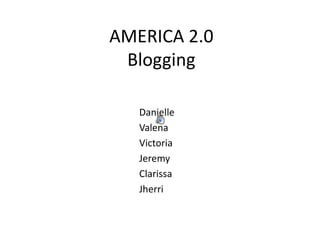 AMERICA 2.0Blogging Danielle Valena Victoria Jeremy Clarissa Jherri 
