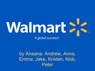 Walmart
by Ahaana, Andrew, Anna, Emma, Jake,
Kristen, Nick, Peter
by Ahaana, Andrew, Anna,
Emma, Jake, Kristen, Nick,
Peter
A global success?
 