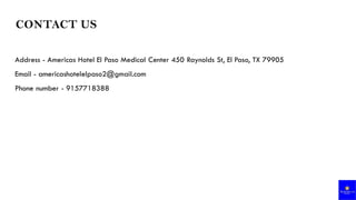 CONTACT US
Address - Americas Hotel El Paso Medical Center 450 Raynolds St, El Paso, TX 79905
Email - americashotelelpaso2@gmail.com
Phone number - 9157718388
 