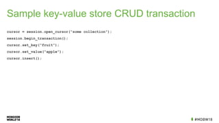 Sample key-value store CRUD transaction
cursor = session.open_cursor(“some collection”);
session.begin_transaction();
cursor.set_key(“fruit”);
cursor.set_value(“apple”);
cursor.insert();
 