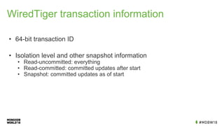 WiredTiger transaction information
• 64-bit transaction ID
• Isolation level and other snapshot information
• Read-uncommitted: everything
• Read-committed: committed updates after start
• Snapshot: committed updates as of start
 