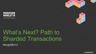 What’s Next? Path to
Sharded Transactions
MongoDB 4.2
 