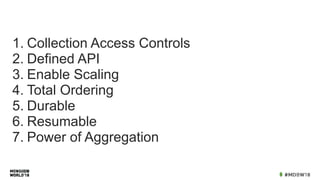 1. Collection Access Controls
2. Defined API
3. Enable Scaling
4. Total Ordering
5. Durable
6. Resumable
7. Power of Aggregation
 