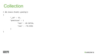 Collection
> db.train.find().pretty()
{
"_id" : 11,
"position" : {
"lat" : 40.04714,
"lon" : -74.0351
}
}
 