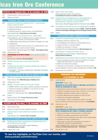 ricas Iron Ore Conference
 PRIMEIRO DIA Segunda-feira, 16 de novembro de 2009                                      11:00   Sobre o Bloom Lake Project
                                                                                                 Richard Quesnel, President, CEO & Director,
 8:15     Credenciamento e café de boas-vindas                                                   Consolidated Thompson Iron Mines Limited
 9:00     Abertura do evento
                                                                                         11:40   Estudos prévios de viabilidade para o desenvolvimento de
                                                                                                 projetos de novas operaões de mineração, plantas de
           ECONOMIA, PREÇO E PANORAMA DO MERCADO
                                                                                                 beneficiamento e contratos de serviço EPCM
 9:10     Panorama do mercado de minério de ferro – o que devemos
                                                                                                 Flavio Galvão, Global Managing Director, Americas & Europe, Hatch
          esperar a partir de 2010?
          I Cenário de demanda de minério de ferro
                                                                                         11:40   As mudanças no mercado de aço e os investimentos projetados
          I Demanda na Europa
                                                                                                 Fernando Cosme Rizzo Assunção, Director, CGEE – Centro de Gestão
                                                                                                 e Estudos Estratégicos (Management and Strategic Studies Center)
          I Análise de preços do minério de ferro e novas alternativas
          Senior Steel Analyst, Credit Suisse Commodities                                12:20   Almoço

 9:50     Indexação do preço do minério de ferro – Platts IODEX                                     ATUALIZAÇÕES SOBRE O MERCADO DE AÇO
          I Normalizando o valor de diferentes níveis de minério de ferro ao
                                                                                         2:00    Panorama da demanda global de aço a partir de 2009
             neutro com 62% de ferro como base para o IODEX
                                                                                                 I Integração vertical da indústria do aço
          I Avaliação diária e real da estrutura do mercado e a interação com o frete
                                                                                                 I Contextualizaçao das Américas na indústria global de aço
          I Transparência
                                                                                                 I Impacto da China no mercado brasileiro
          I Introdução ao Platts Furnace economics, um modelo para ferro e aço
                                                                                                 I Desafios da siderurgia no mercado
          I Tendências para o sistema de benchmarking
                                                                                                 Christopher Plummer, Managing Director, Metal Strategies Inc.
          Francis Browne, Global Managing Editor, Platts - Steel Markets Daily
 10:30    Intervalo para o café                                                          2:40    Investimentos e condução de projetos de aço
                                                                                                 Raphael Biderman, Senior Analyst – Natural Resources,
 11:00    APRESENTAÇÃO DO KEYNOTE SPEAKER sobre o cenário de minério                             Equity Research Bradesco
          de ferro
                                                                                         3:20    Investimentos na área marítima diante do cenário de custos de frete
          Zoë Yujnovich, Presidente, Rio Tinto Brazil *
                                                                                                 I O que as empresas de minério de ferro da América do Sul estão
 11:40    Política do Governo para o setor mineral brasileiro                                      fazendo para tentar reduzir os custos de frete?
 12:20    Almoço                                                                                 I Melhoria da infraestrutura portuária

 1:40     A demanda do mercado de transporte marítimo para atender o                             I Construção de frota própria / conquista de economia de escala
          abastecimento de pellets                                                               Leonardo Filgueiras, Gerente da Área de Planejamento de Minério, CSN
          I Atualizações – mineração, beneficiamento, peletização e exporação            4:00    Encerramento da conferência
             do minério de ferro

        PROJETOS DE MINÉRIO DE FERRO NA AMÉRICA DO SUL                                                    WORKSHOPS PÓS-CONFERÊNCIA
 2:20     MMX como companhia emergente de minério de ferro                                                  18 DE NOVEMBRO DE 2009
          Roger Downey, CEO, MMX Mineração e Metálicos S.A                               8:30    Credenciamento
 3:00     Intervalo para o café
                                                                                                 WORSHOP 1 9:00 – 12:30
 3:30     NAMISA – A força do minério de ferro para o Brasil                                     Otimização do uso de altos-fornos na siderurgia, com ênfase na
          I NAMISA: histórico, como surgiu, acionistas, produção e venda atual                   eficácia da composição de cargas
          I Projetos de expansão da NAMISA e o que ela será no futuro                            I Equipamentos e recursos para otimizar os processos nos altos-fornos
          I Mercado e posicionamento                                                             I Desafios na operação dos altos-fornos, incluindo o uso do coque
          Charles Putz, Chief Executive Officer, Namisa (CSN group)                              I Qualidade requerida do minério de ferro no alto-forno
 4:10     Projeto                                                                                I Processos alternativos para produção do minério de ferro
          Mozart Litwinsky, CEO, Ferrous Resources Limited                                       I Unidades de sinterização e peletização

 5:00     Encerramento do Primeiro Dia                                                           I Como decider a melhor composição de cargas a ser usada
                                                                                                 Erick Torres Bispo dos Santos, Gerente de Alto-forno, ArcelorMittal
   SEGUNDO DIA Terça-feira, 17 de novembro de 2009                                       10:30   Intervalo para o café

 8:30     Café de boas-vindas                                                                    WORSHOP 2        2:00 – 5:30
 9:00     Abertura do segundo dia pelo presidente de mesa                                        Desenvolvimento de projetos para construção de minerodutos no
                                                                                                 Brasil e planejamento para atingir os resultados esperados
 9:10     Desafios legais no desenvolvimento de projetos de minério
          de ferro                                                                               I Tempo insuficiente para desenvolvimento do projeto básico

          Carlos Vilhena, Sócio, Pinheiro Neto Advogados                                         I Deficiência na análise e gerenciamento dos acionistas
                                                                                                 I Limites de recursos dispendidos, pelo cliente, para o projeto básico
    PROJETOS DE MINÉRIO DE FERRO NA AMÉRICA DO NORTE                                             I Qualidade do projeto de detalhamento
 9:50     Atualização dos líderes canadenses no suprimento de iron ore                           I Claims após a construção (em decorrência do projeto de
          ao mercado de aço no mundo                                                               engenharia), onerando o empreeendimento
          Joaquim Eleutério, Vice-President Sales & Marketing,                                   Cláudio Magalhães Alvim, Gerente de Construção e Fiscalização,
          ArcelorMittal Mines Canada                                                             Ausenco do Brasil Engenharia Ltda. - PSI Division

 10:30    Intervalo para o café                                          * a confirmar   3:30    Intervalo para o café


        To see live highlights on YouTube from our events, visit
                                                                                                                                                       © Informa
        www.youtube.com/informaoz
 