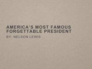 AMERICA’S MOST FAMOUS 
FORGETTABLE PRESIDENT 
BY: NELSON LEWIS 
 