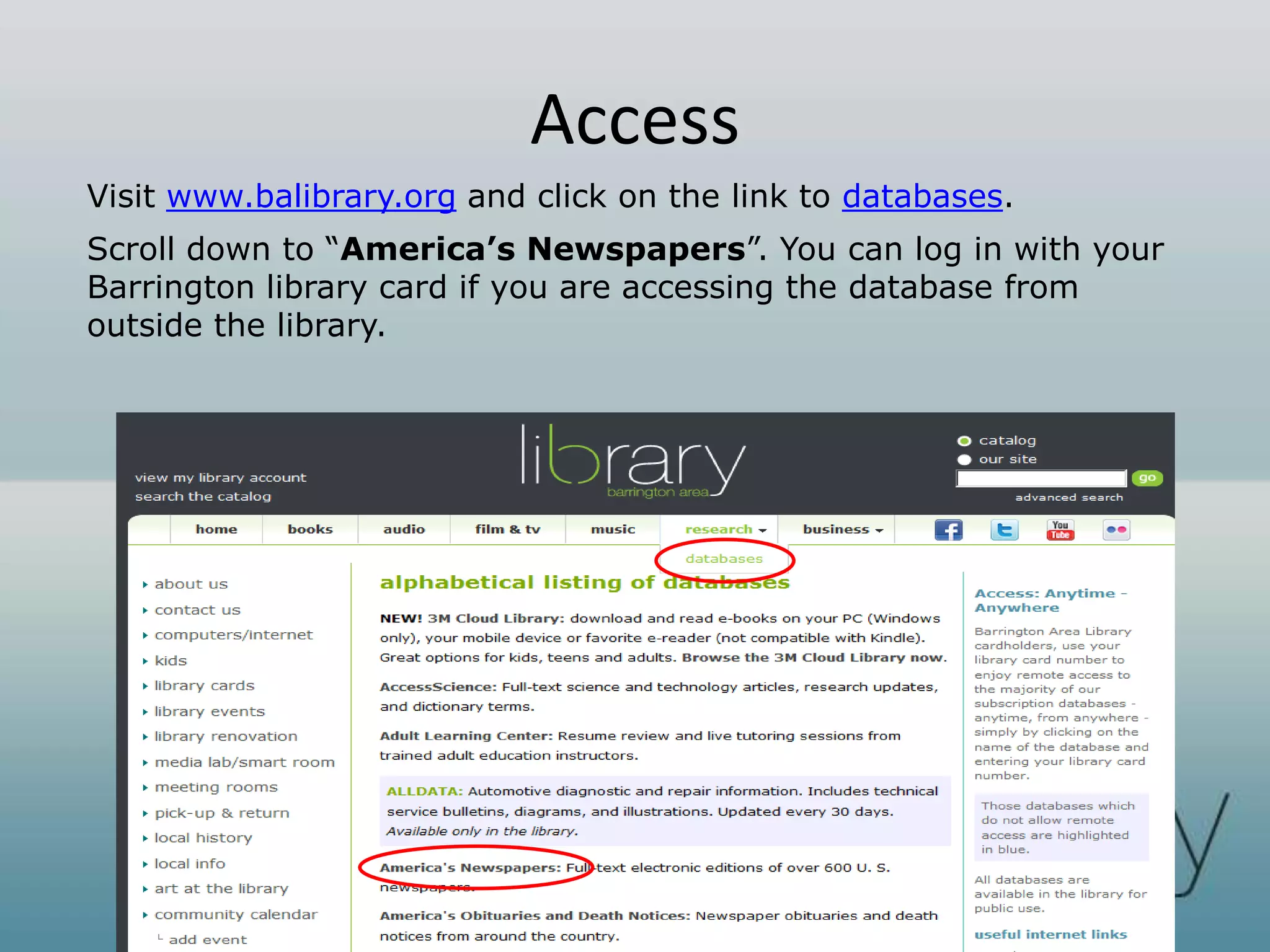 Access
Visit www.balibrary.org and click on the link to databases.
Scroll down to “America’s Newspapers”. You can log in with your
Barrington library card if you are accessing the database from
outside the library.
 