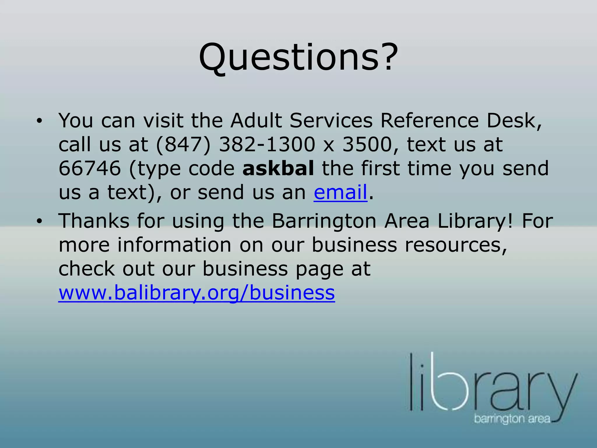 Questions?
• You can visit the Adult Services Reference Desk,
call us at (847) 382-1300 x 3500, text us at
66746 (type code askbal the first time you send
us a text), or send us an email.
• Thanks for using the Barrington Area Library! For
more information on our business resources,
check out our business page at
www.balibrary.org/business
 