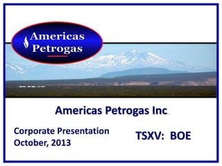 Americas Petrogas Inc.
Corporate Presentation
October, 2013

TSXV: BOE

 
