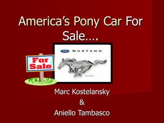 America’s Pony Car For
       Sale….



      Marc Kostelansky
              &
      Aniello Tambasco
 