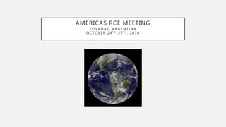 AMERICAS RCE MEETING
POSADAS, ARGENTINA
OCTOBER 24TH-27TH, 2018
 