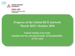 Progress of the Global RCE network
March 2015- October 2016
United Nations University
Institute for the Advanced Study of Sustainability
(UNU-IAS)
 