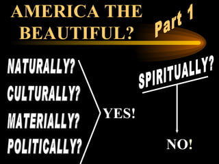 AMERICA THE BEAUTIFUL? NATURALLY? CULTURALLY? MATERIALLY? POLITICALLY? SPIRITUALLY? YES! NO ! Part 1 