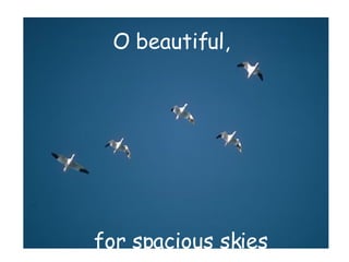 O beautiful,  for spacious skies 