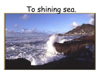 To shining sea. 