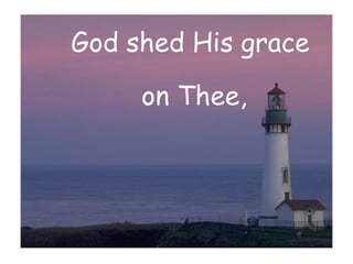 God shed His grace  on Thee, 
