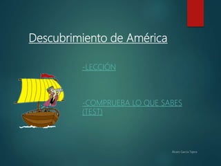 Descubrimiento de América
-LECCIÓN
-COMPRUEBA LO QUE SABES
(TEST)
Álvaro García Tejera
 