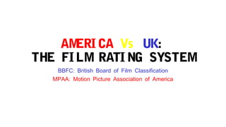 AMERICA Vs UK: 
THE FI LM RATING SYSTEM 
BBFC: British Board of Film Classification 
MPAA: Motion Picture Association of America 
 