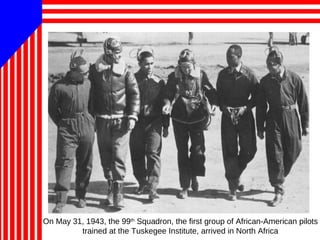 On May 31, 1943, the 99th
Squadron, the first group of African-American pilots
trained at the Tuskegee Institute, arrived in North Africa
 