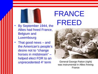 FRANCE
FREED• By September 1944, the
Allies had freed France,
Belgium and
Luxembourg
• That good news – and
the American’s people’s
desire not to “change
horses in midstream” –
helped elect FDR to an
unprecedented 4th
term General George Patton (right)
was instrumental in Allies freeing
France
 