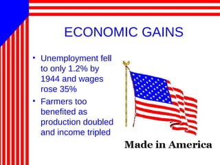 ECONOMIC GAINS
• Unemployment fell
to only 1.2% by
1944 and wages
rose 35%
• Farmers too
benefited as
production doubled
and income tripled
 