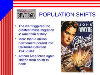 POPULATION SHIFTS
• The war triggered the
greatest mass migration
in American history
• More than a million
newcomers poured into
California between
1941-1944
• African Americans again
shifted from south to
north
 