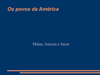 Os povos da América
Maias, Astecas e Incas
 