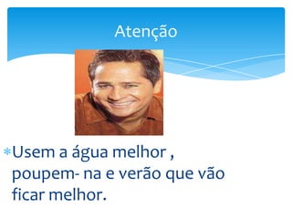 Usem a água melhor , poupem- na e verão que vão ficar melhor.     Atenção