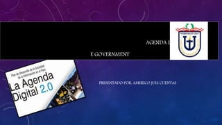 AGENDA DIGITAL 2.0
E GOVERNMENT
PRESENTADO POR: AMERICO JULI CUENTAS
 