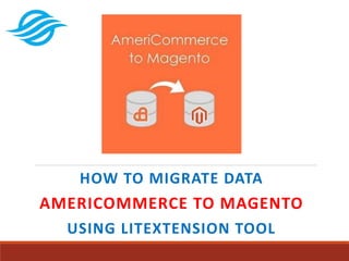 HOW TO MIGRATE DATA
AMERICOMMERCE TO MAGENTO
USING LITEXTENSION TOOL
 