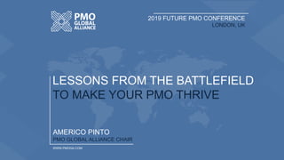 AMERICO PINTO
PMO GLOBAL ALLIANCE CHAIR
WWW.PMOGA.COM
LESSONS FROM THE BATTLEFIELD
TO MAKE YOUR PMO THRIVE
2019 FUTURE PMO CONFERENCE
LONDON, UK
 