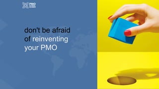 don't be afraid
of reinventing
your PMO
 