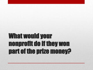 What would your
nonprofit do if they won
part of the prize money?

 