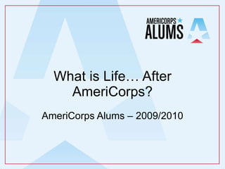 What is Life… After AmeriCorps? AmeriCorps Alums – 2009/2010 