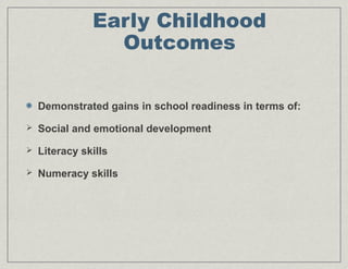 Early Childhood
Outcomes
Demonstrated gains in school readiness in terms of:
 Social and emotional development
 Literacy skills
 Numeracy skills
 