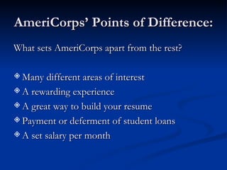 AmeriCorps’ Points of Difference: What sets AmeriCorps apart from the rest? Many different areas of interest A rewarding experience A great way to build your resume Payment or deferment of student loans A set salary per month 