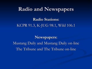 Radio and Newspapers Radio Stations: KCPR 91.3, K-JUG 98.1, Wild 106.1 Newspapers: Mustang Daily and Mustang Daily on-line The Tribune and The Tribune on-line 