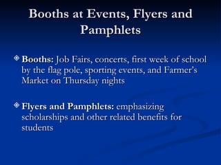 Booths at Events, Flyers and Pamphlets Booths:  Job Fairs, concerts, first week of school by the flag pole, sporting events, and Farmer’s Market on Thursday nights Flyers and Pamphlets:  emphasizing scholarships and other related benefits for students  