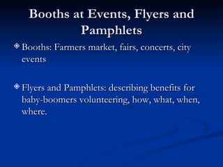 Booths at Events, Flyers and Pamphlets Booths: Farmers market, fairs, concerts, city events Flyers and Pamphlets: describing benefits for baby-boomers volunteering, how, what, when, where. 