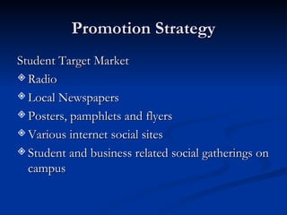 Promotion Strategy Student Target Market Radio Local Newspapers Posters, pamphlets and flyers Various internet social sites Student and business related social gatherings on campus 