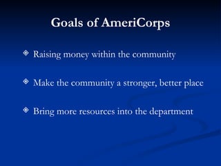 Goals of AmeriCorps Raising money within the community Make the community a stronger, better place Bring more resources into the department 