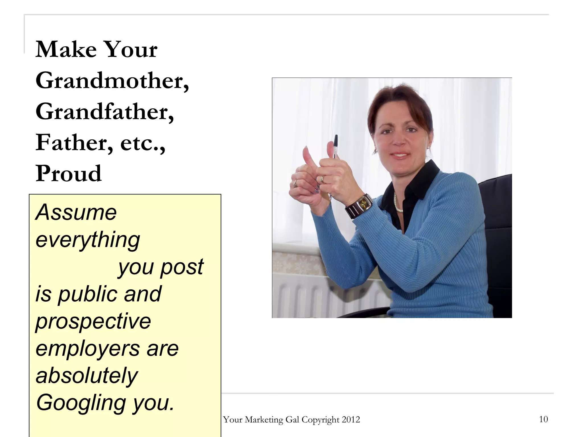 Make Your
Grandmother,
Grandfather,
Father, etc.,
Proud
Assume
everything
         you post
is public and
prospective
employers are
absolutely
Googling you.
                    Your Marketing Gal Copyright 2012   10
 